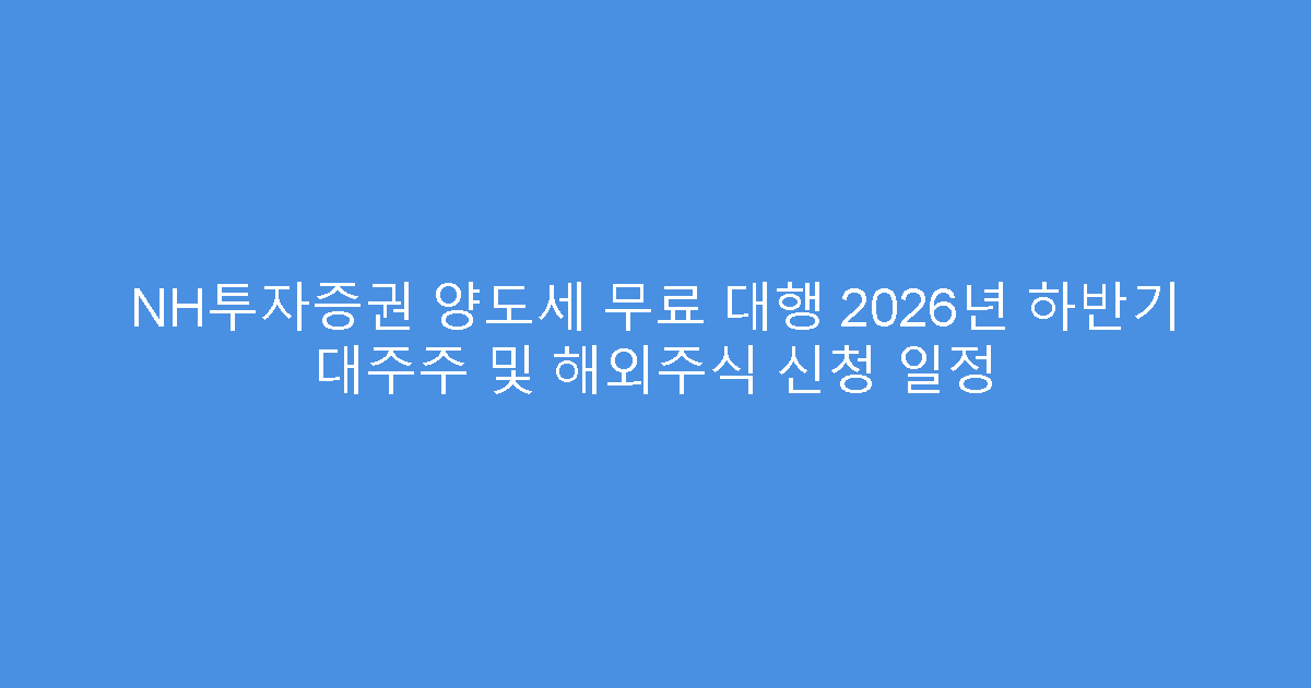NH투자증권 양도세 무료 대행 2026년 하반기 대주주 및 해외주식 신청 일정