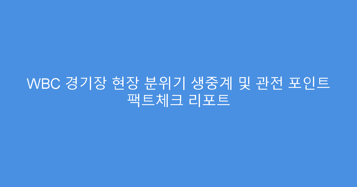 WBC 경기장 현장 분위기 생중계 및 관전 포인트 팩트체크 리포트
