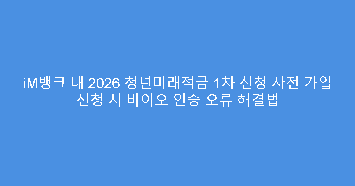 iM뱅크 내 2026 청년미래적금 1차 신청 사전 가입 신청 시 바이오 인증 오류 해결법
