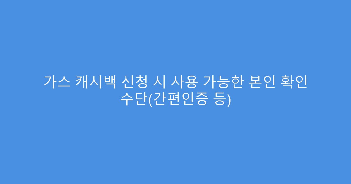 가스 캐시백 신청 시 사용 가능한 본인 확인 수단(간편인증 등)