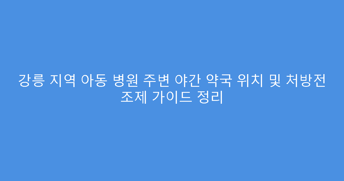 강릉 지역 아동 병원 주변 야간 약국 위치 및 처방전 조제 가이드 정리