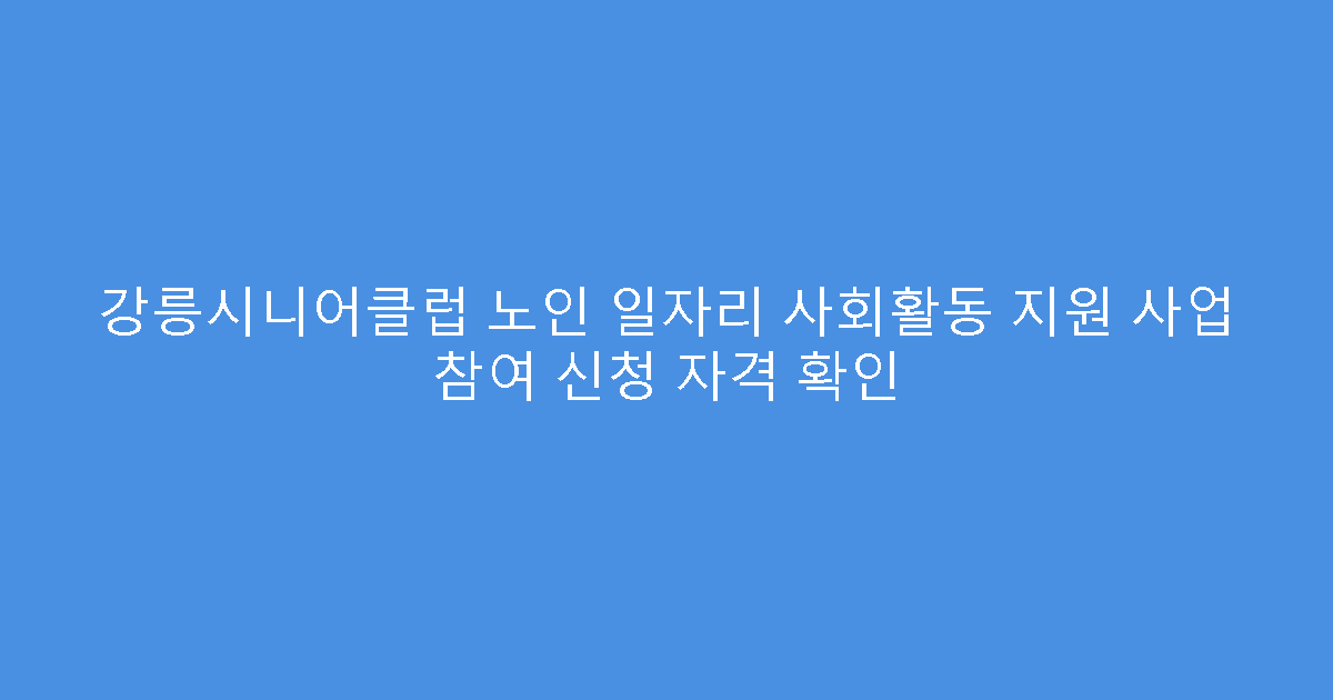 강릉시니어클럽 노인 일자리 사회활동 지원 사업 참여 신청 자격 확인