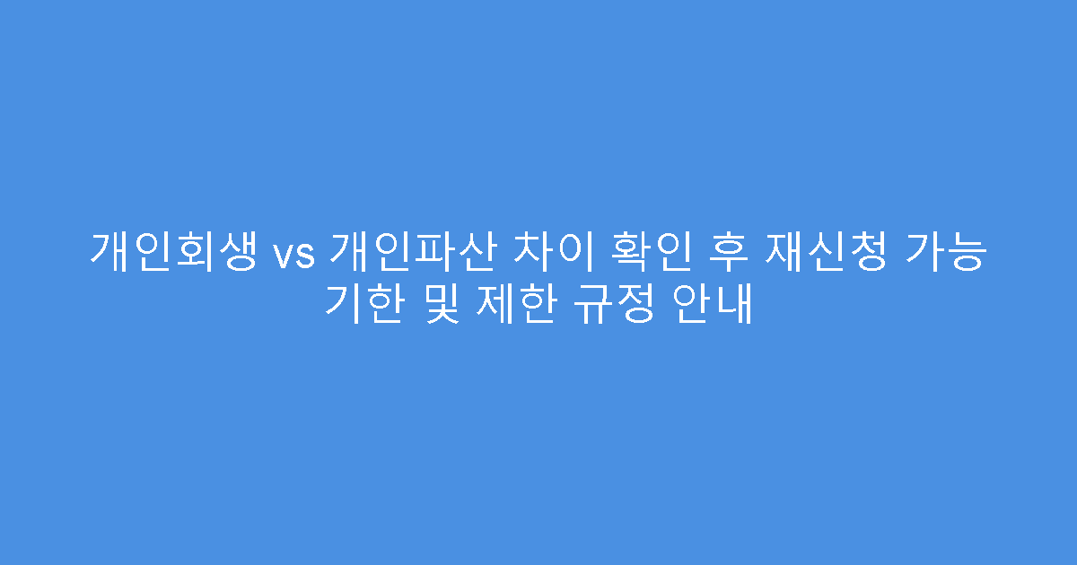 개인회생 vs 개인파산 차이 확인 후 재신청 가능 기한 및 제한 규정 안내