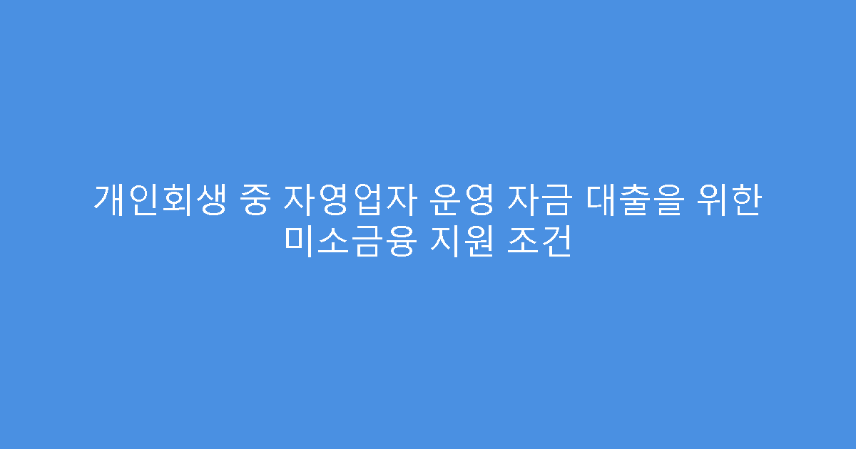 개인회생 중 자영업자 운영 자금 대출을 위한 미소금융 지원 조건