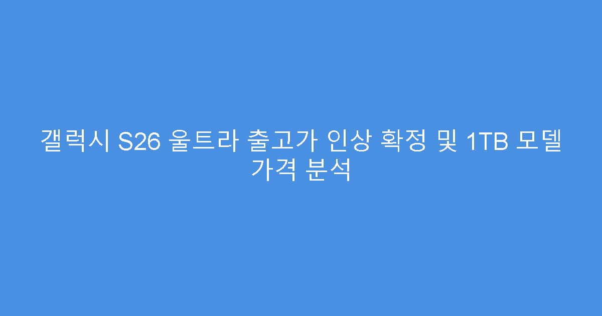 갤럭시 S26 울트라 출고가 인상 확정 및 1TB 모델 가격 분석