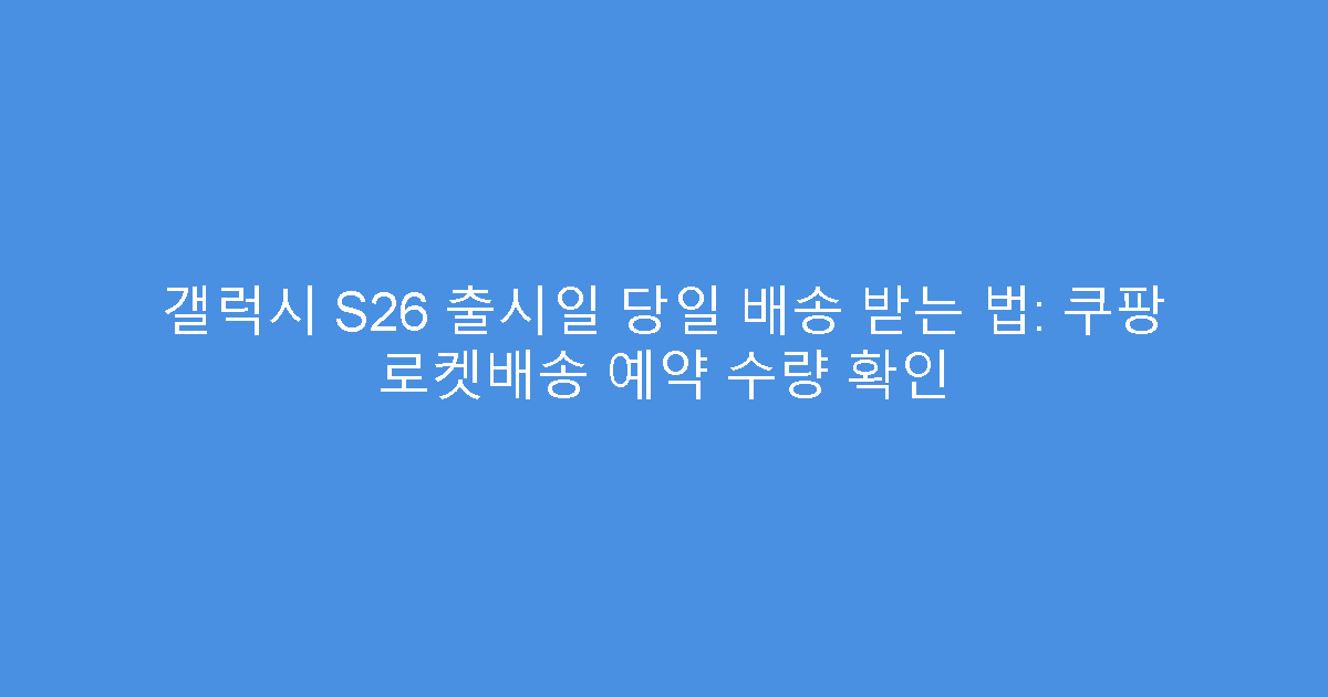 갤럭시 S26 출시일 당일 배송 받는 법: 쿠팡 로켓배송 예약 수량 확인