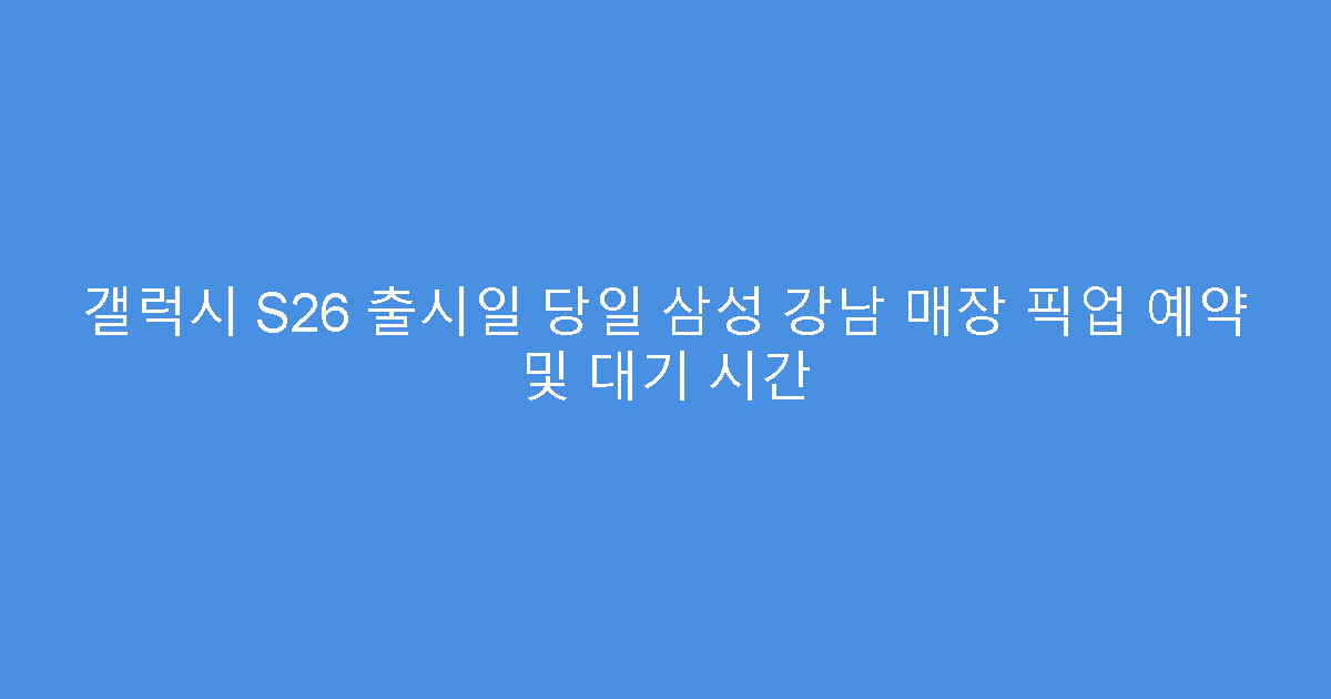 갤럭시 S26 출시일 당일 삼성 강남 매장 픽업 예약 및 대기 시간