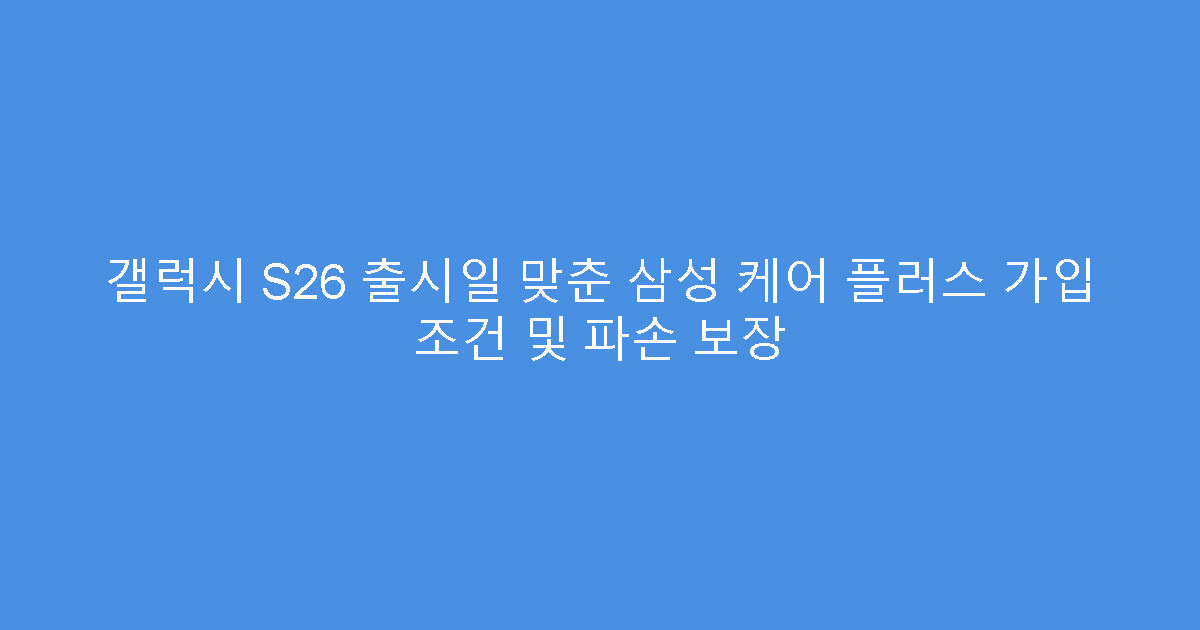 갤럭시 S26 출시일 맞춘 삼성 케어 플러스 가입 조건 및 파손 보장