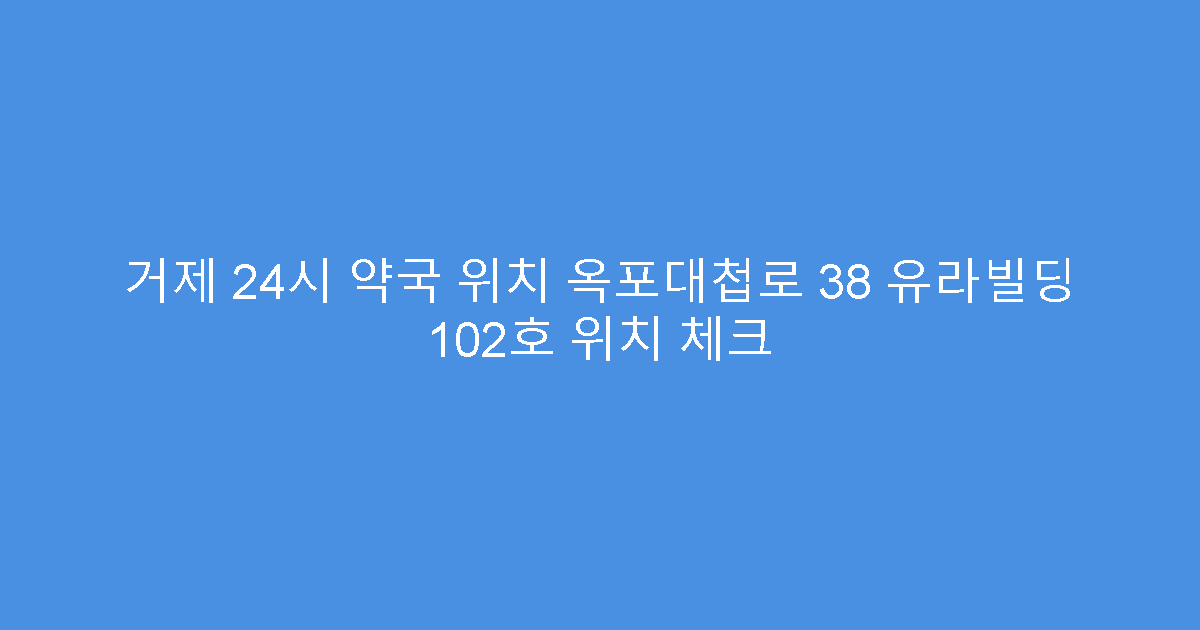 거제 24시 약국 위치 옥포대첩로 38 유라빌딩 102호 위치 체크