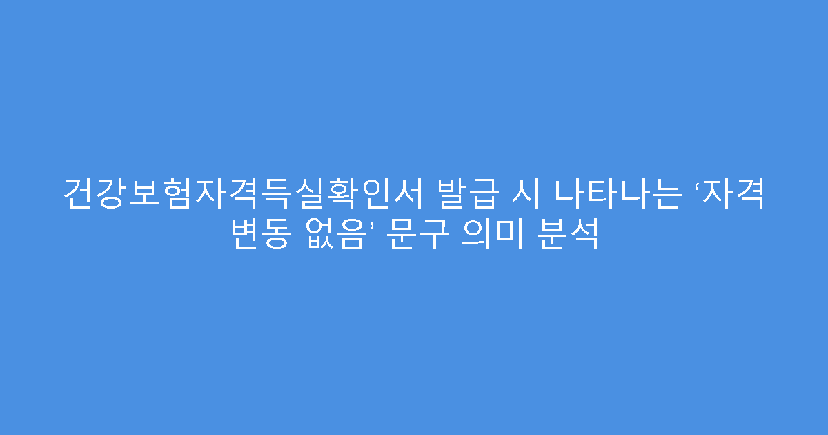 건강보험자격득실확인서 발급 시 나타나는 ‘자격 변동 없음’ 문구 의미 분석