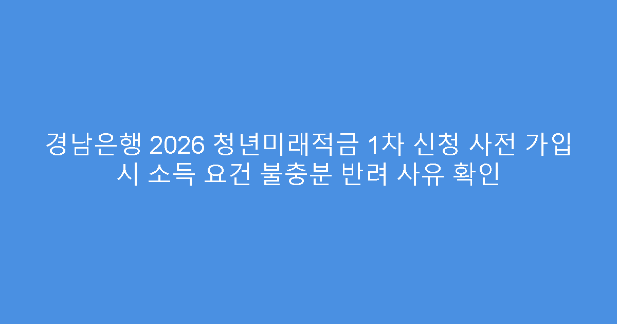 경남은행 2026 청년미래적금 1차 신청 사전 가입 시 소득 요건 불충분 반려 사유 확인
