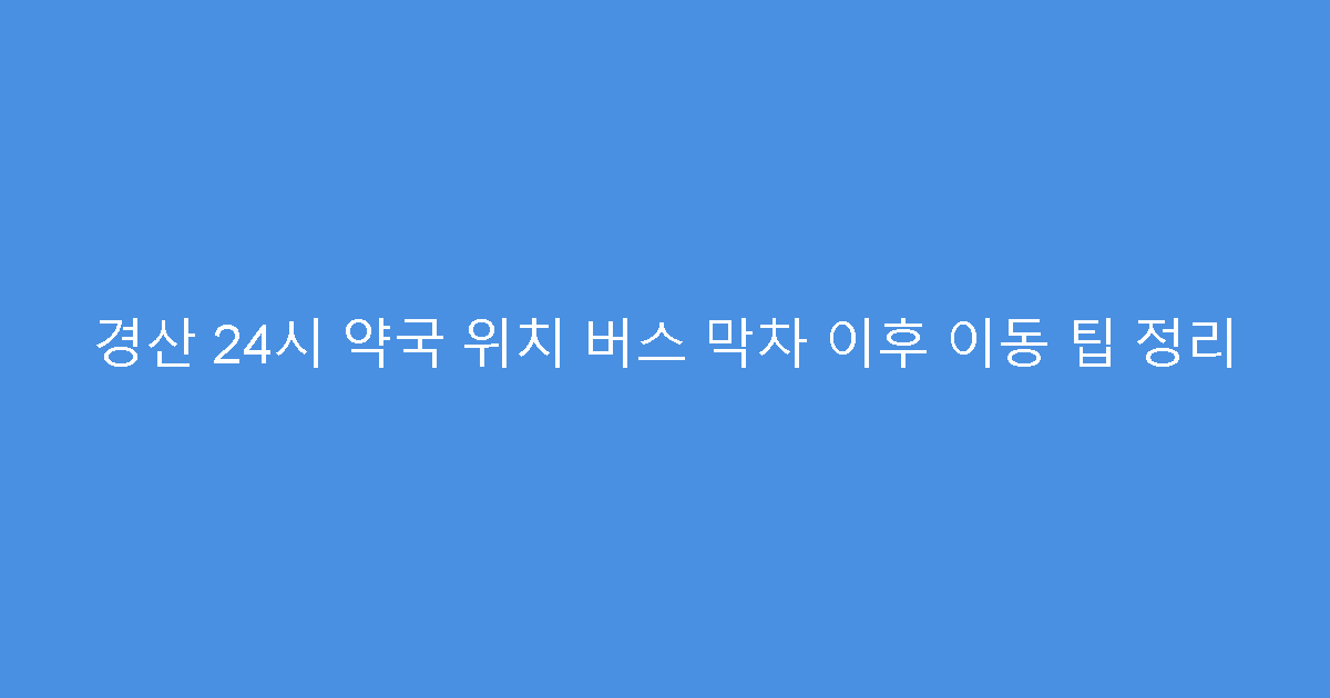 경산 24시 약국 위치 버스 막차 이후 이동 팁 정리