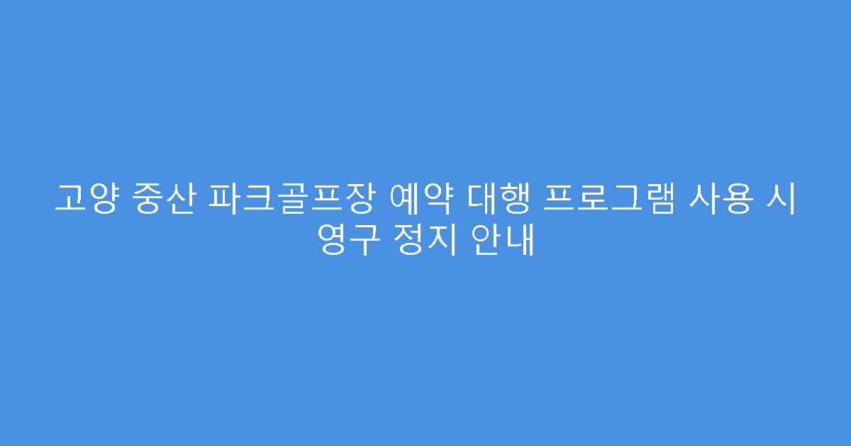 고양 중산 파크골프장 예약 대행 프로그램 사용 시 영구 정지 안내