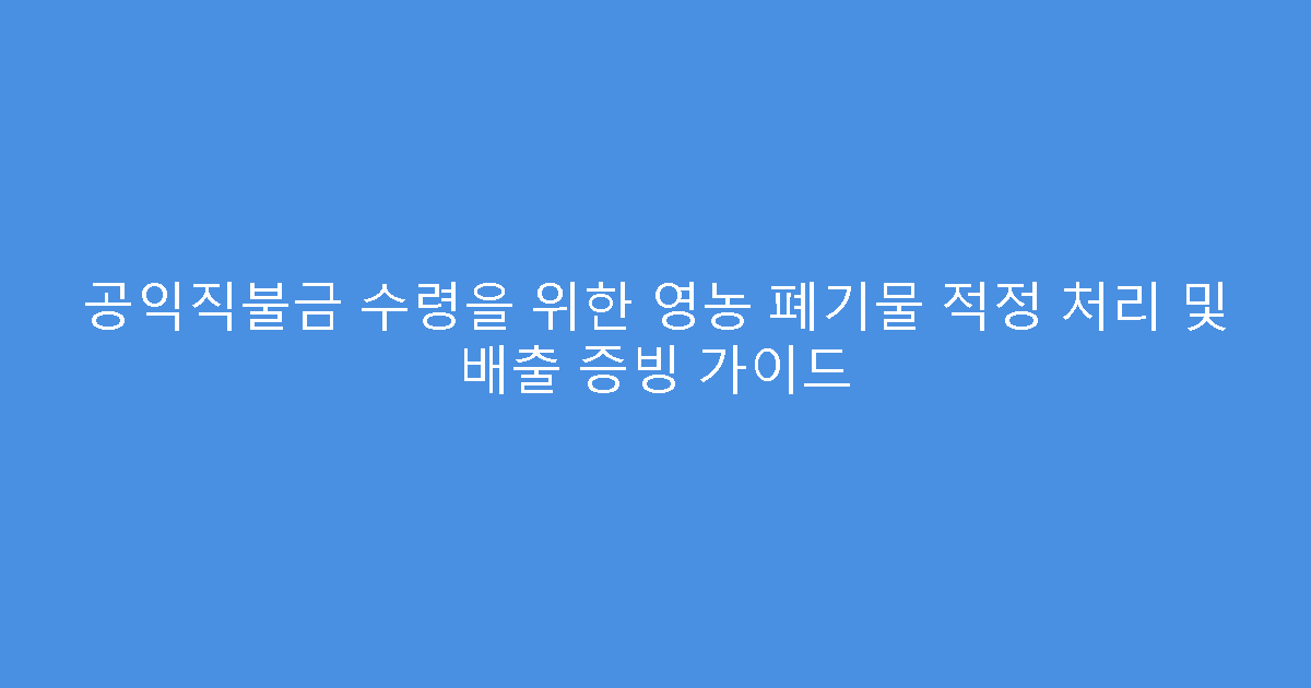 공익직불금 수령을 위한 영농 폐기물 적정 처리 및 배출 증빙 가이드