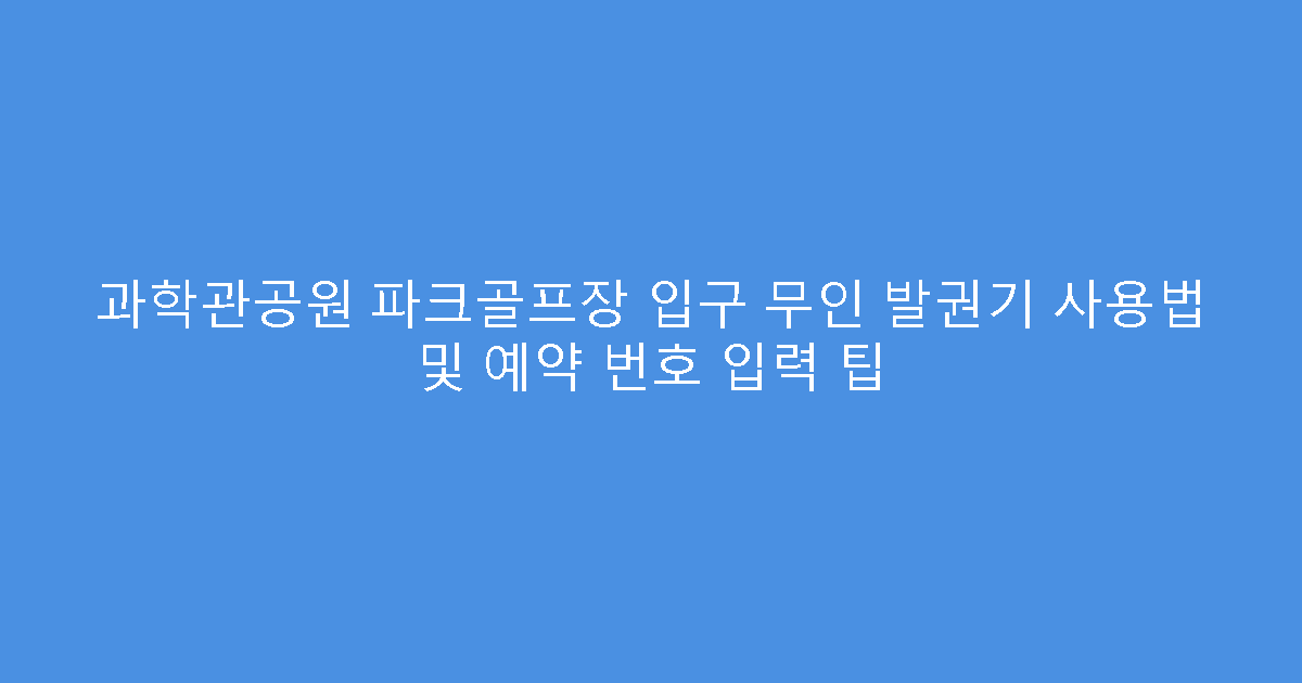 과학관공원 파크골프장 입구 무인 발권기 사용법 및 예약 번호 입력 팁