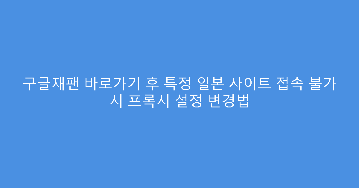 구글재팬 바로가기 후 특정 일본 사이트 접속 불가 시 프록시 설정 변경법