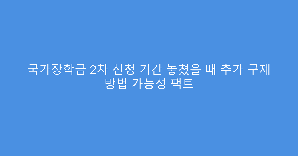 국가장학금 2차 신청 기간 놓쳤을 때 추가 구제 방법 가능성 팩트