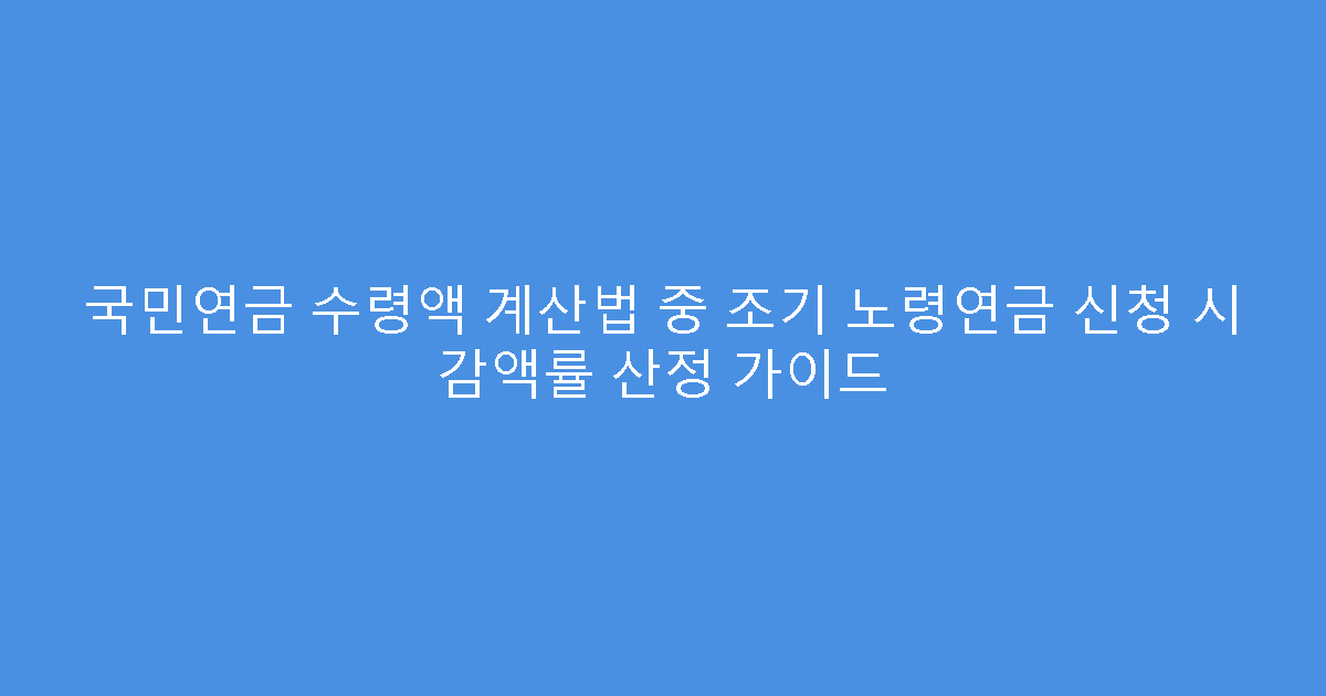 국민연금 수령액 계산법 중 조기 노령연금 신청 시 감액률 산정 가이드