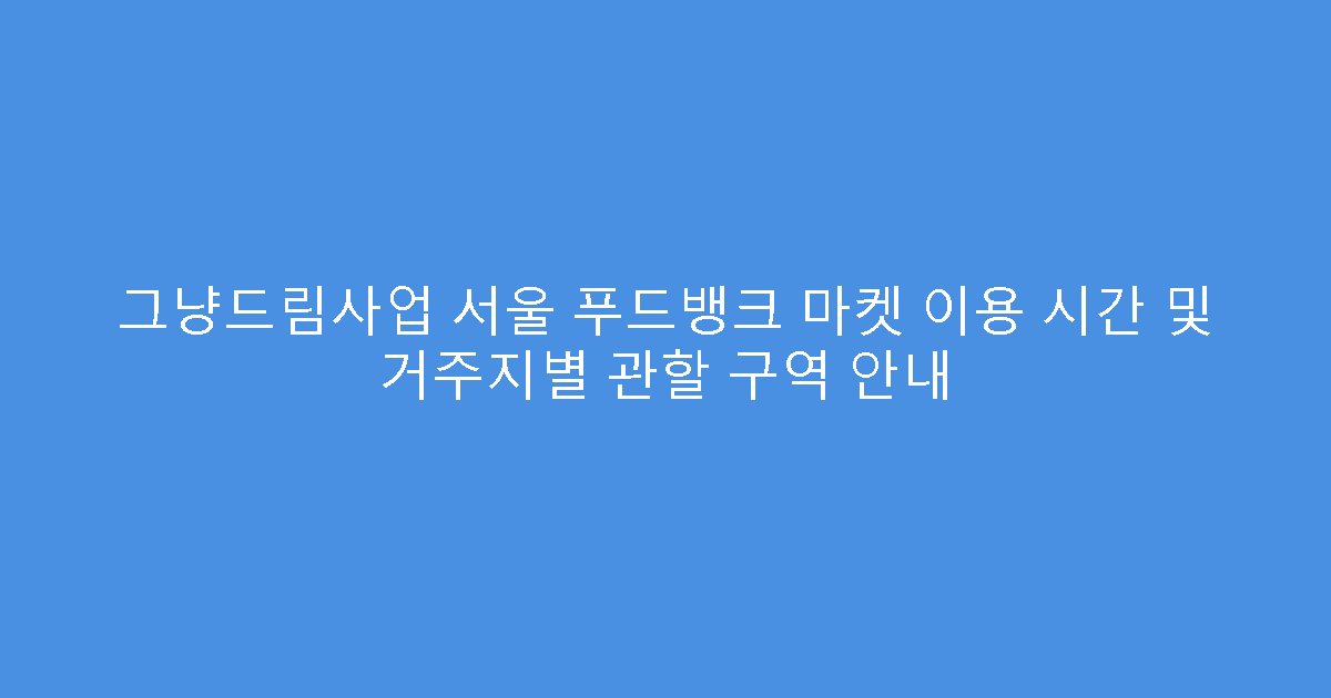 그냥드림사업 서울 푸드뱅크 마켓 이용 시간 및 거주지별 관할 구역 안내