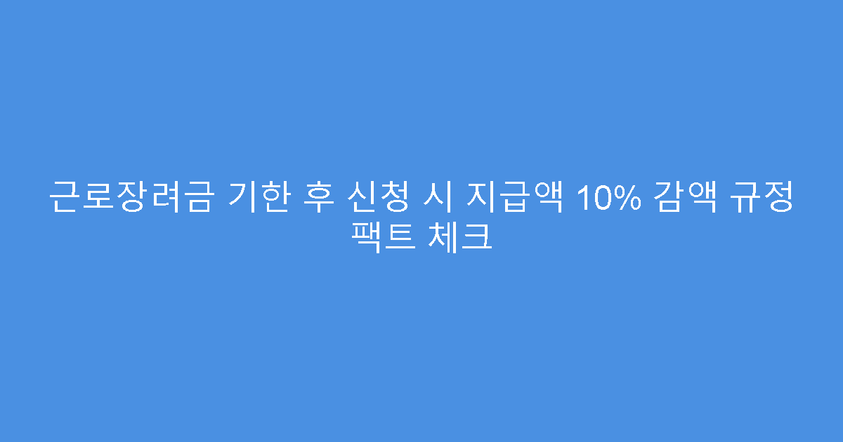 근로장려금 기한 후 신청 시 지급액 10% 감액 규정 팩트 체크