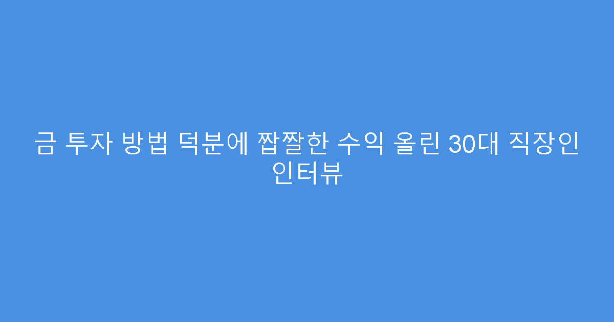 금 투자 방법 덕분에 짭짤한 수익 올린 30대 직장인 인터뷰