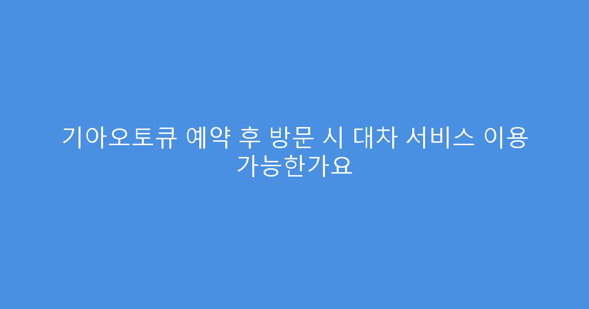 기아오토큐 예약 후 방문 시 대차 서비스 이용 가능한가요
