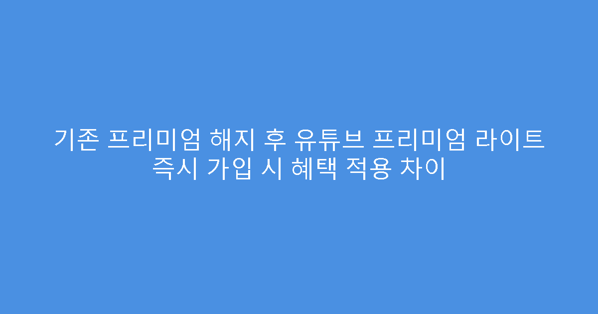 기존 프리미엄 해지 후 유튜브 프리미엄 라이트 즉시 가입 시 혜택 적용 차이