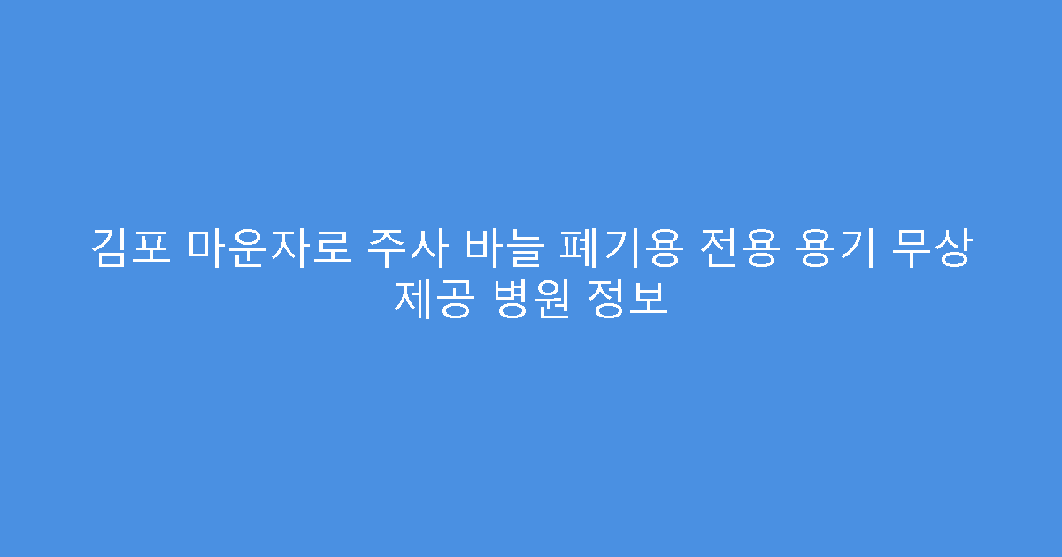 김포 마운자로 주사 바늘 폐기용 전용 용기 무상 제공 병원 정보