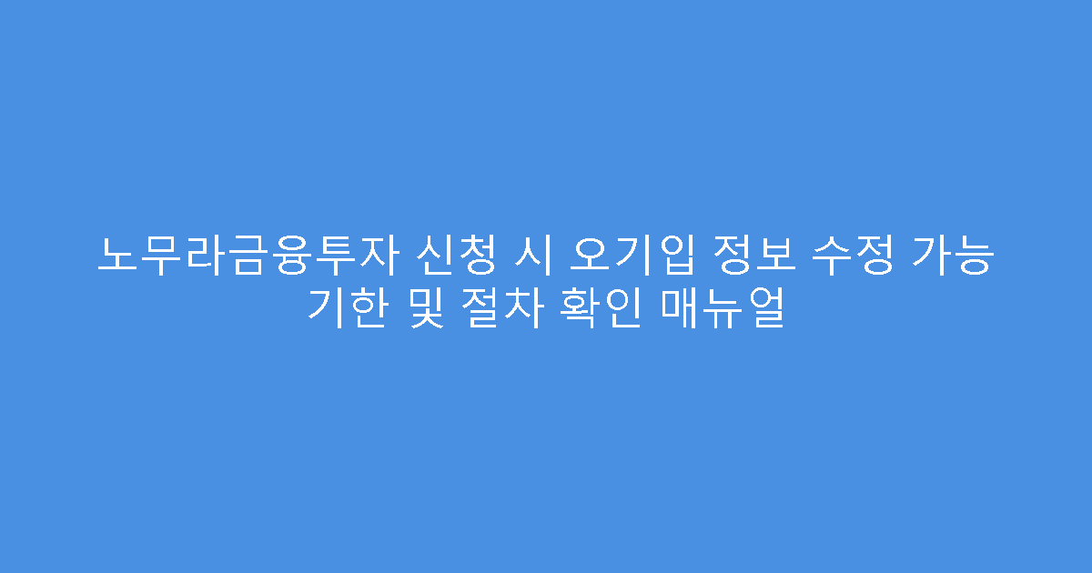 노무라금융투자 신청 시 오기입 정보 수정 가능 기한 및 절차 확인 매뉴얼