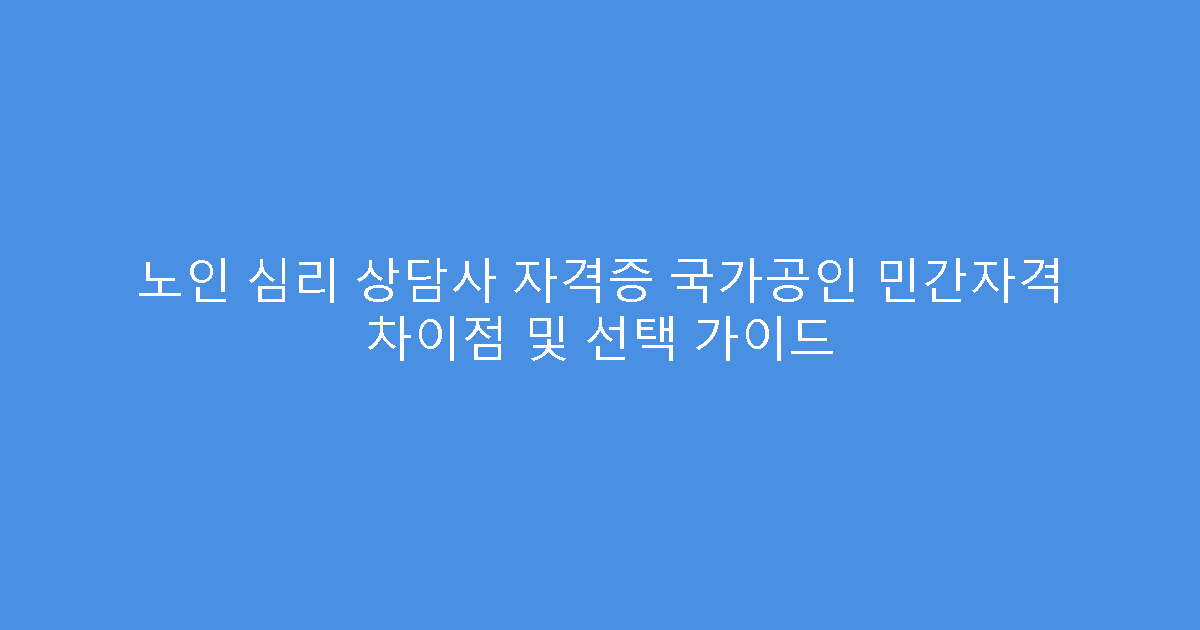노인 심리 상담사 자격증 국가공인 민간자격 차이점 및 선택 가이드