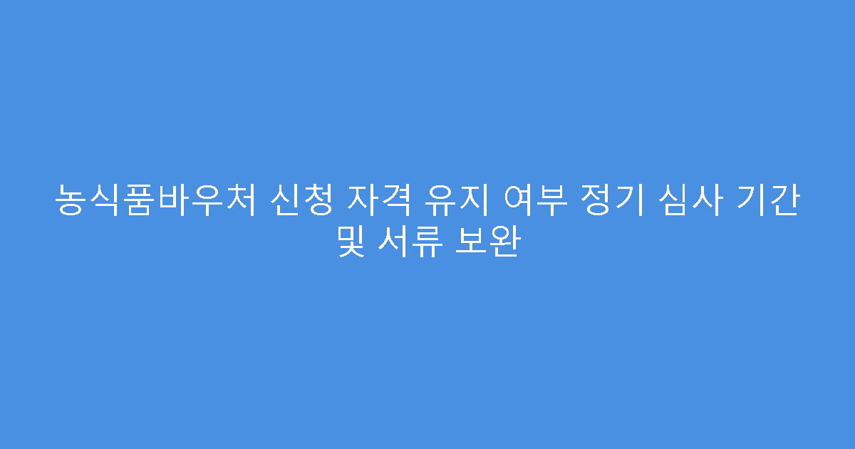 농식품바우처 신청 자격 유지 여부 정기 심사 기간 및 서류 보완