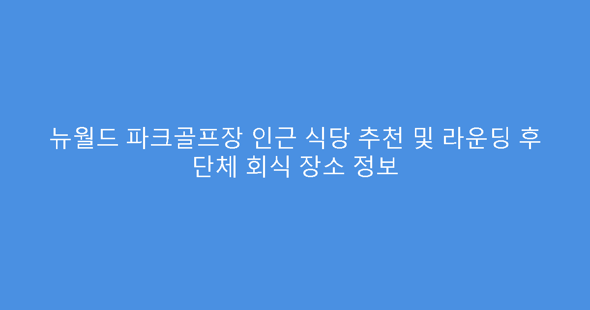 뉴월드 파크골프장 인근 식당 추천 및 라운딩 후 단체 회식 장소 정보