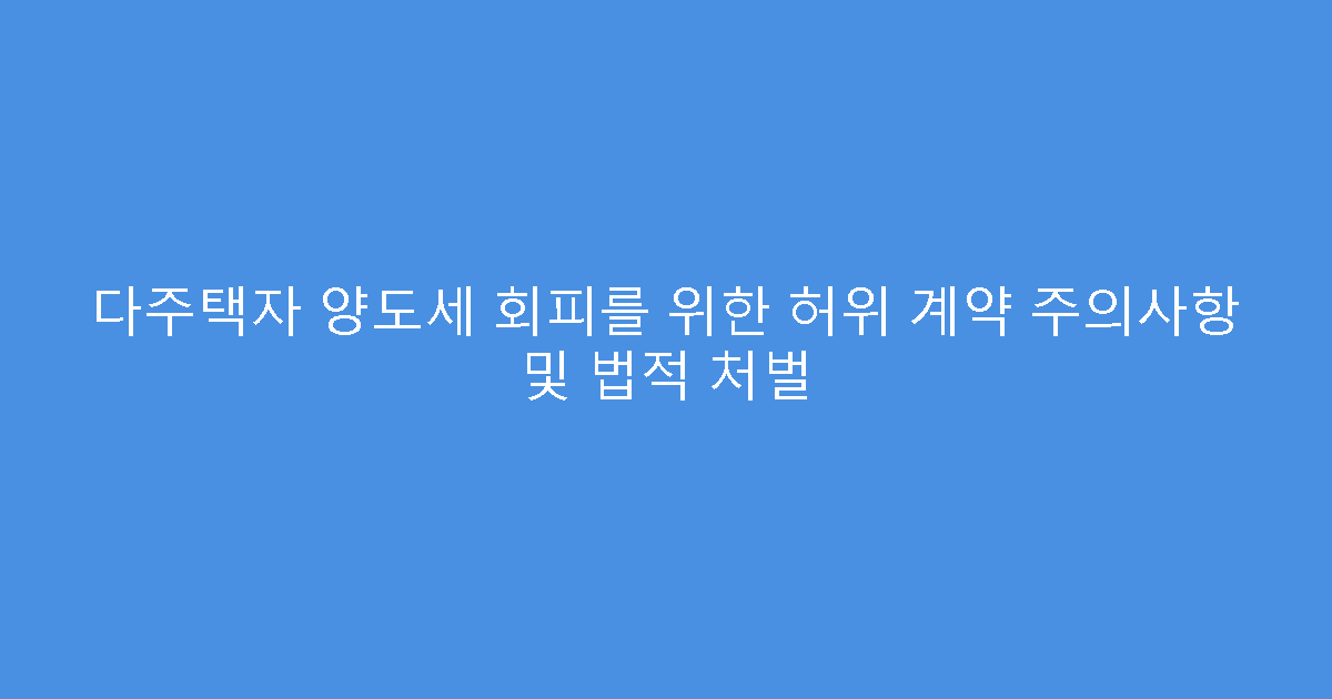 다주택자 양도세 회피를 위한 허위 계약 주의사항 및 법적 처벌