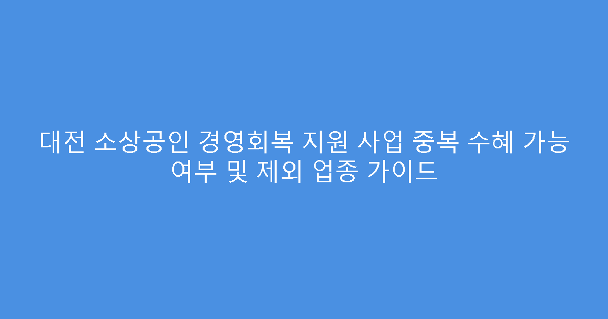대전 소상공인 경영회복 지원 사업 중복 수혜 가능 여부 및 제외 업종 가이드