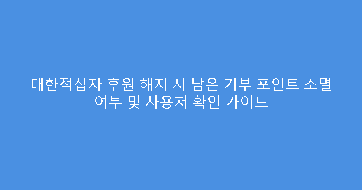 대한적십자 후원 해지 시 남은 기부 포인트 소멸 여부 및 사용처 확인 가이드