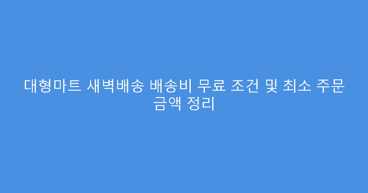 대형마트 새벽배송 배송비 무료 조건 및 최소 주문 금액 정리