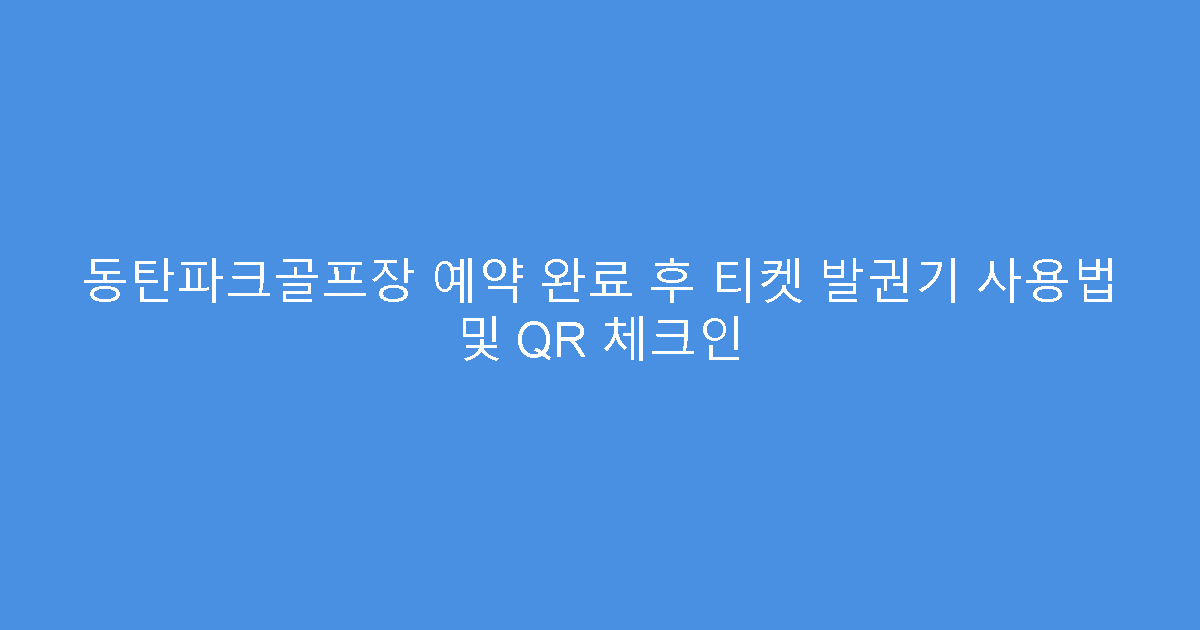 동탄파크골프장 예약 완료 후 티켓 발권기 사용법 및 QR 체크인