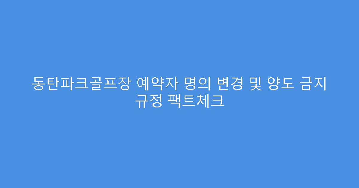 동탄파크골프장 예약자 명의 변경 및 양도 금지 규정 팩트체크