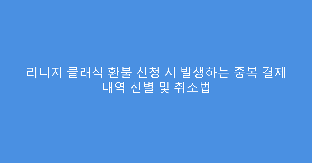 리니지 클래식 환불 신청 시 발생하는 중복 결제 내역 선별 및 취소법