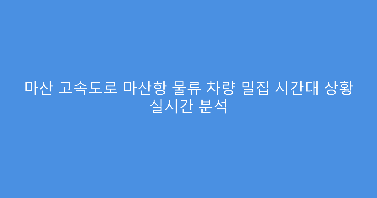 마산 고속도로 마산항 물류 차량 밀집 시간대 상황 실시간 분석