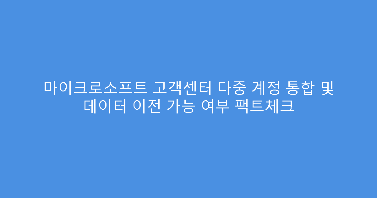 마이크로소프트 고객센터 다중 계정 통합 및 데이터 이전 가능 여부 팩트체크