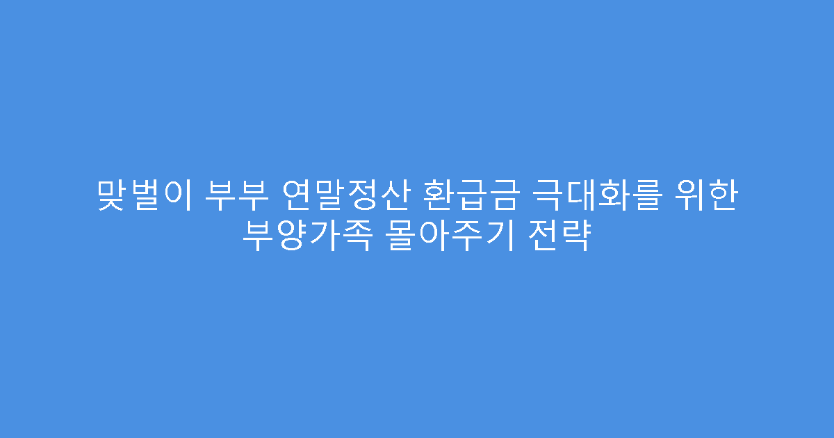 맞벌이 부부 연말정산 환급금 극대화를 위한 부양가족 몰아주기 전략