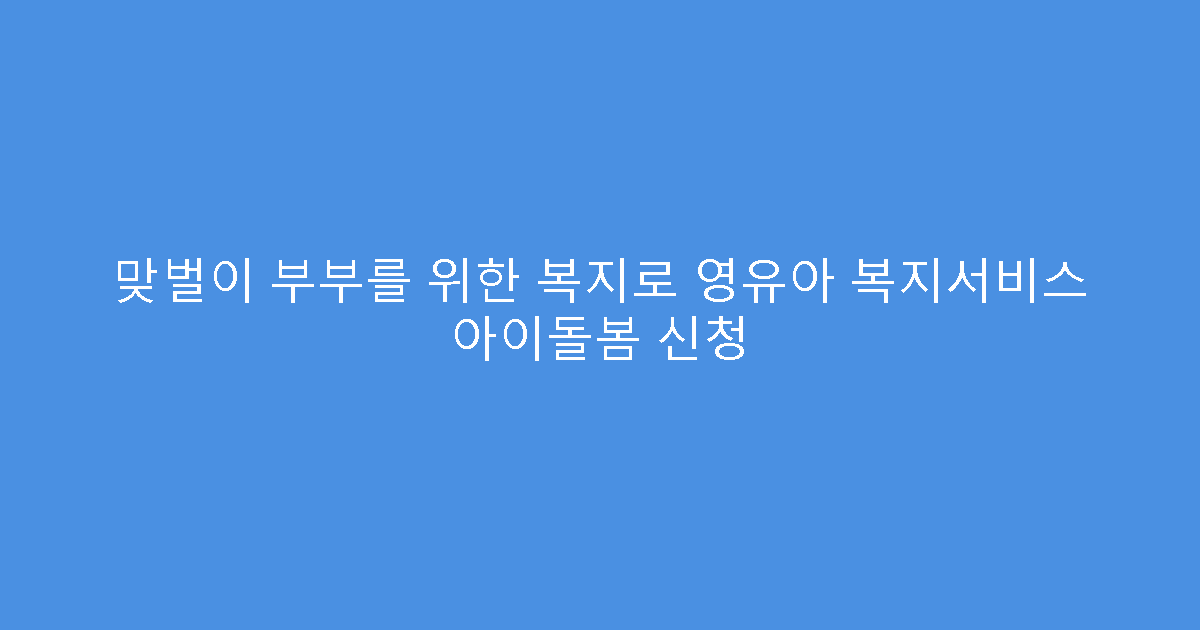 맞벌이 부부를 위한 복지로 영유아 복지서비스 아이돌봄 신청