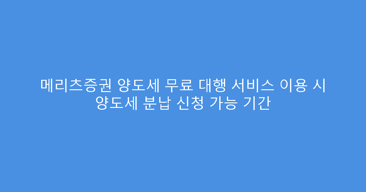 메리츠증권 양도세 무료 대행 서비스 이용 시 양도세 분납 신청 가능 기간