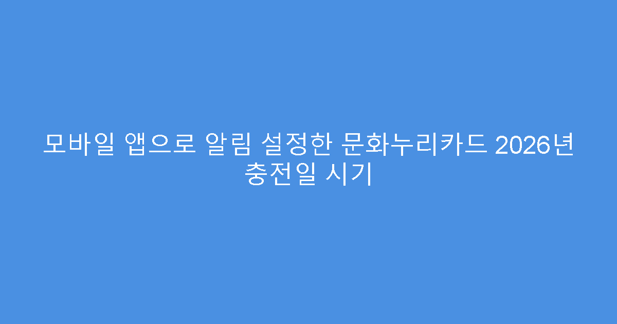 모바일 앱으로 알림 설정한 문화누리카드 2026년 충전일 시기