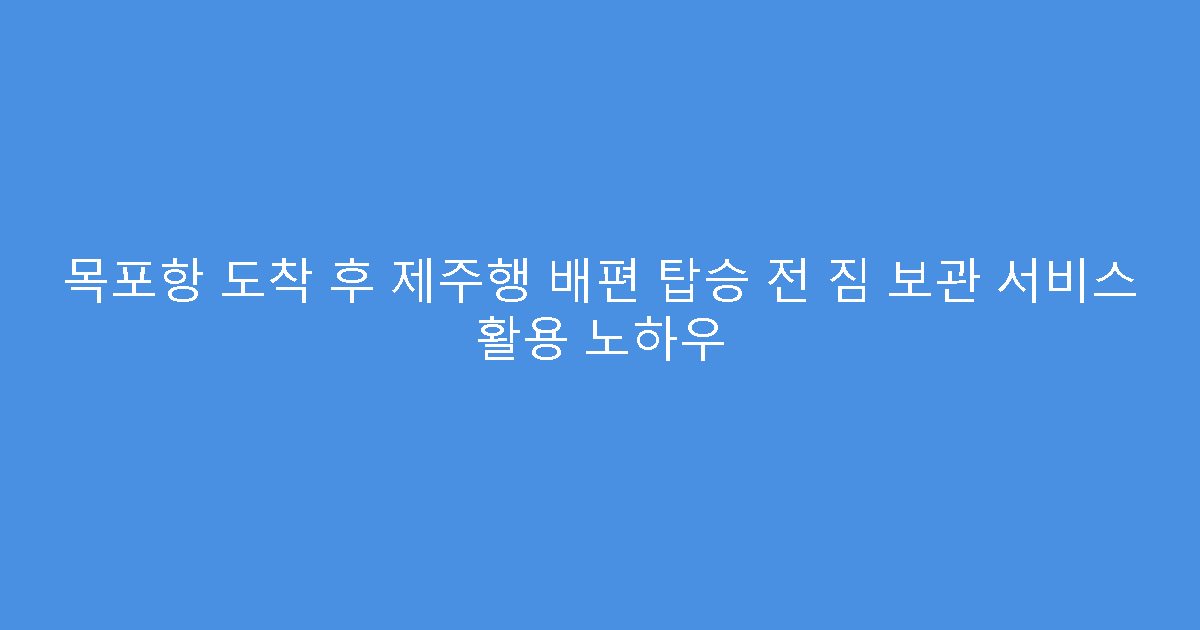 목포항 도착 후 제주행 배편 탑승 전 짐 보관 서비스 활용 노하우