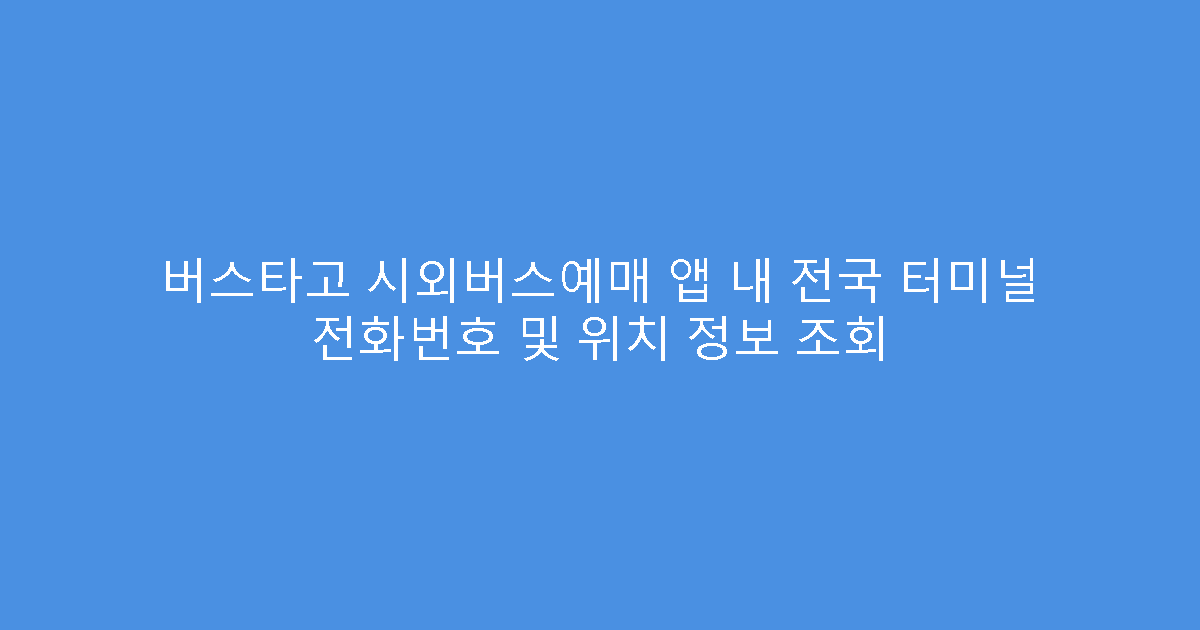 버스타고 시외버스예매 앱 내 전국 터미널 전화번호 및 위치 정보 조회