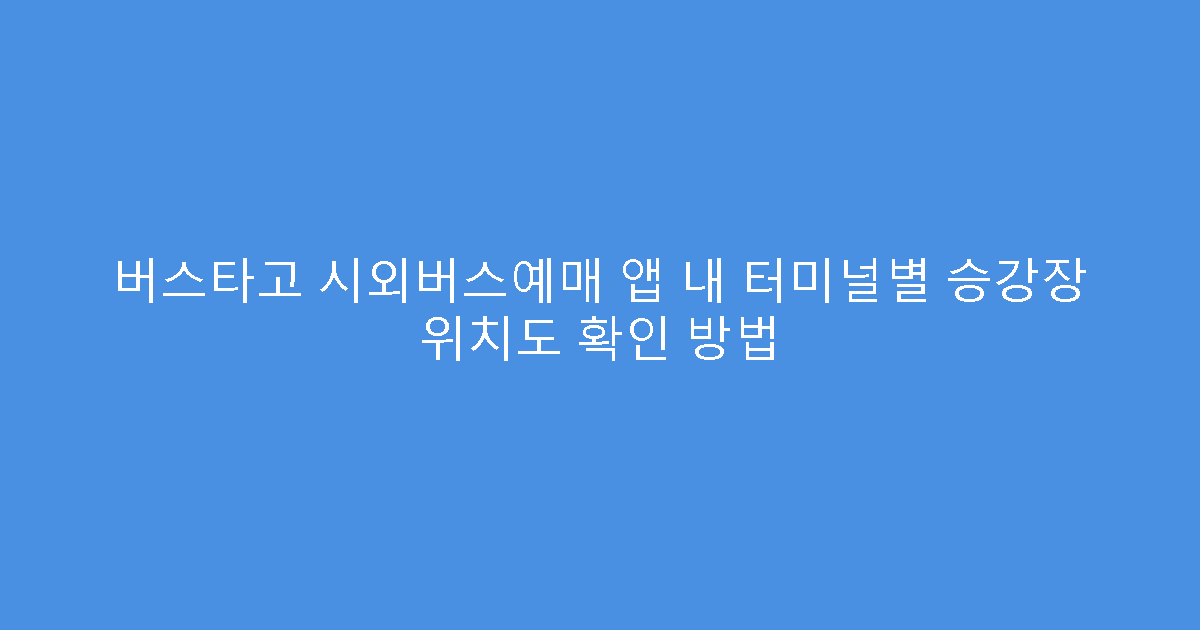 버스타고 시외버스예매 앱 내 터미널별 승강장 위치도 확인 방법