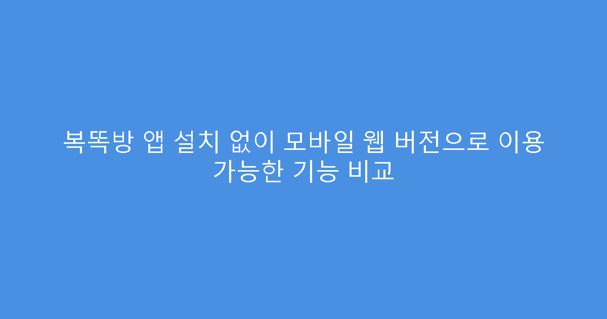 복똑방 앱 설치 없이 모바일 웹 버전으로 이용 가능한 기능 비교