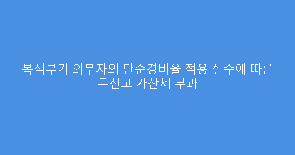 복식부기 의무자의 단순경비율 적용 실수에 따른 무신고 가산세 부과